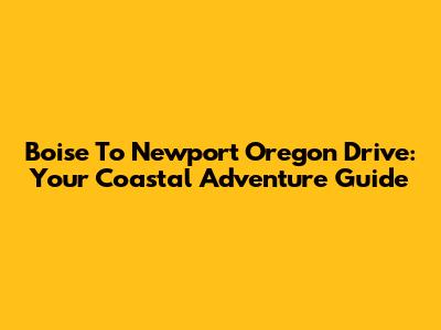 Boise To Newport Oregon Drive: Your Coastal Adventure Guide