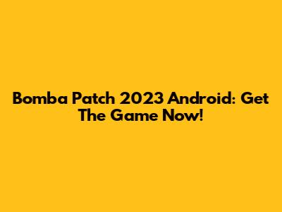 Bomba Patch 2023 Android: Get The Game Now!