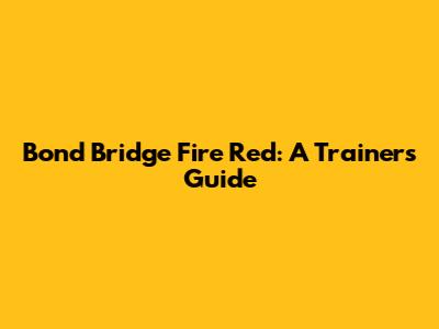 Bond Bridge Fire Red: A Trainer's Guide