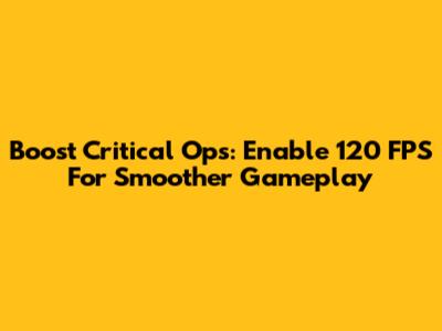 Boost Critical Ops: Enable 120 FPS For Smoother Gameplay