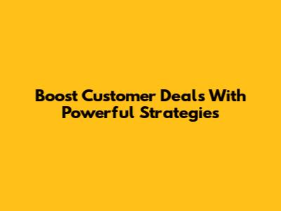 Boost Customer Deals With Powerful Strategies