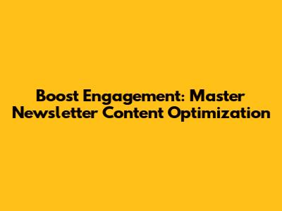 Boost Engagement: Master Newsletter Content Optimization
