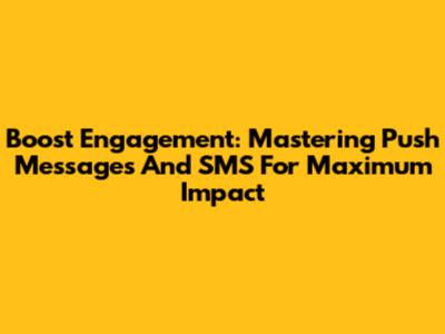 Boost Engagement: Mastering Push Messages And SMS For Maximum Impact