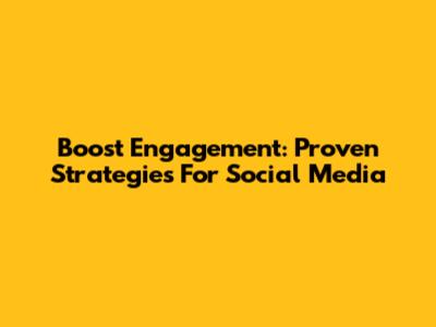 Boost Engagement: Proven Strategies For Social Media