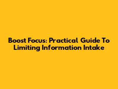 Boost Focus: Practical Guide To Limiting Information Intake