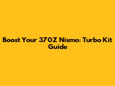 Boost Your 370Z Nismo: Turbo Kit Guide