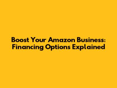 Boost Your Amazon Business: Financing Options Explained