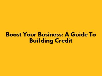 Boost Your Business: A Guide To Building Credit