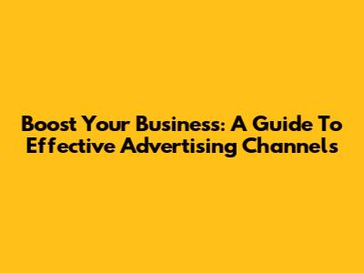 Boost Your Business: A Guide To Effective Advertising Channels