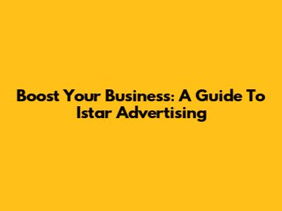 Boost Your Business: A Guide To Istar Advertising