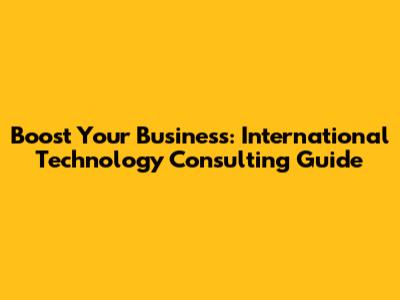 Boost Your Business: International Technology Consulting Guide
