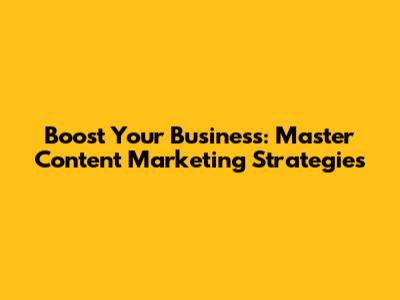 Boost Your Business: Master Content Marketing Strategies