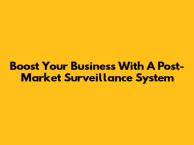 Boost Your Business With A Post-Market Surveillance System