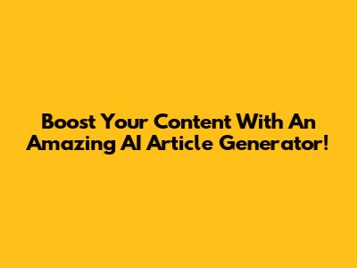 Boost Your Content With An Amazing AI Article Generator!