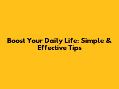 Boost Your Daily Life: Simple & Effective Tips