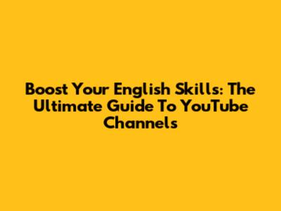 Boost Your English Skills: The Ultimate Guide To YouTube Channels