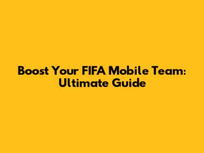 Boost Your FIFA Mobile Team: Ultimate Guide