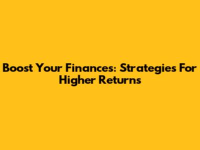 Boost Your Finances: Strategies For Higher Returns