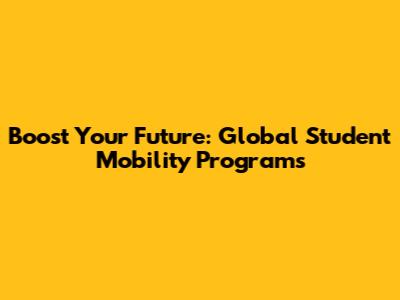 Boost Your Future: Global Student Mobility Programs