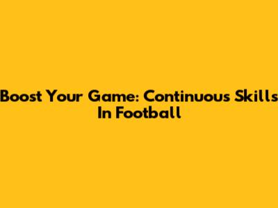 Boost Your Game: Continuous Skills In Football