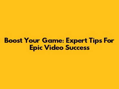 Boost Your Game: Expert Tips For Epic Video Success