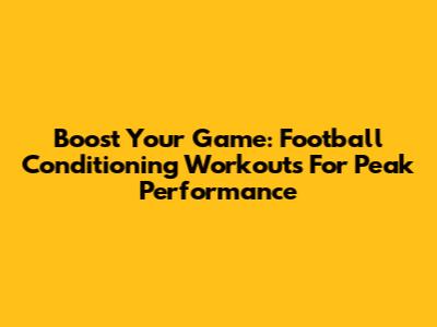 Boost Your Game: Football Conditioning Workouts For Peak Performance