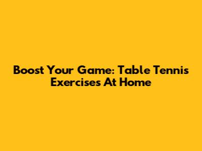 Boost Your Game: Table Tennis Exercises At Home