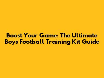 Boost Your Game: The Ultimate Boys' Football Training Kit Guide