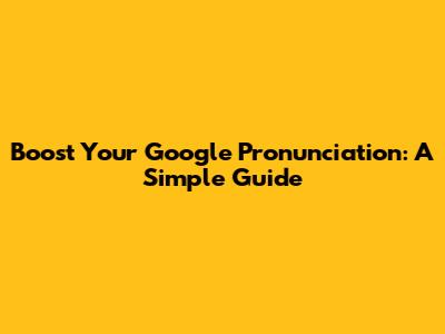 Boost Your Google Pronunciation: A Simple Guide