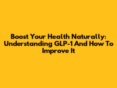 Boost Your Health Naturally: Understanding GLP-1 And How To Improve It