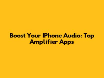 Boost Your IPhone Audio: Top Amplifier Apps