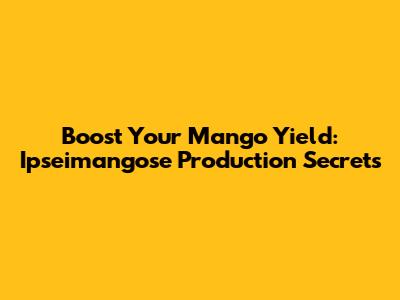 Boost Your Mango Yield: Ipseimangose Production Secrets