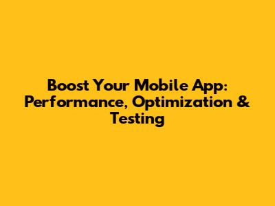Boost Your Mobile App: Performance, Optimization & Testing