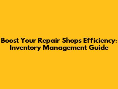 Boost Your Repair Shop's Efficiency: Inventory Management Guide