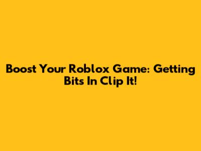 Boost Your Roblox Game: Getting Bits In Clip It!