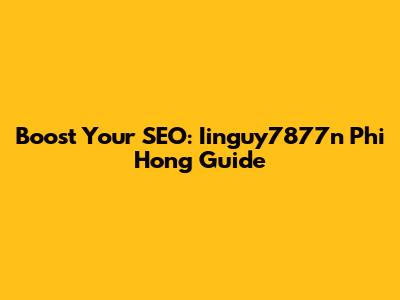 Boost Your SEO: Iinguy7877n Phi Hong Guide