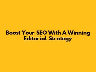 Boost Your SEO With A Winning Editorial Strategy