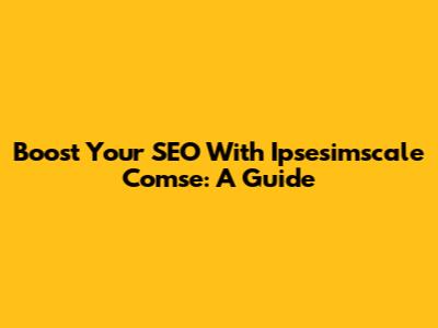 Boost Your SEO With Ipsesimscale Comse: A Guide