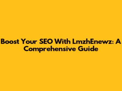 Boost Your SEO With LmzhEnewz: A Comprehensive Guide