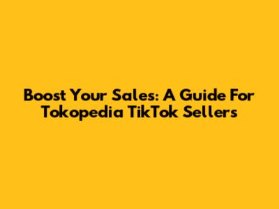Boost Your Sales: A Guide For Tokopedia TikTok Sellers