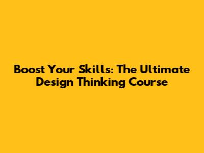 Boost Your Skills: The Ultimate Design Thinking Course