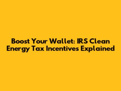 Boost Your Wallet: IRS Clean Energy Tax Incentives Explained