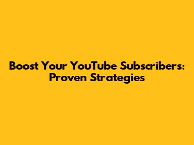 Boost Your YouTube Subscribers: Proven Strategies