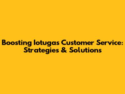 Boosting Iotugas Customer Service: Strategies & Solutions