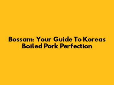 Bossam: Your Guide To Korea's Boiled Pork Perfection