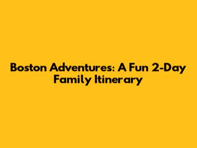 Boston Adventures: A Fun 2-Day Family Itinerary
