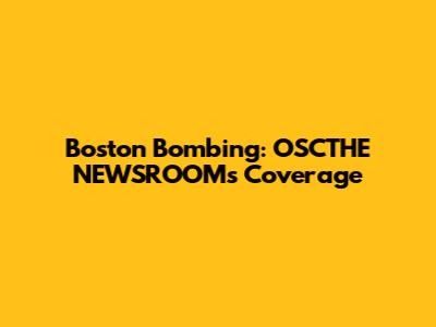 Boston Bombing: OSCTHE NEWSROOM's Coverage
