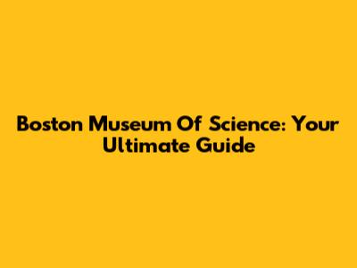 Boston Museum Of Science: Your Ultimate Guide
