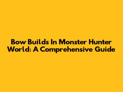 Bow Builds In Monster Hunter World: A Comprehensive Guide
