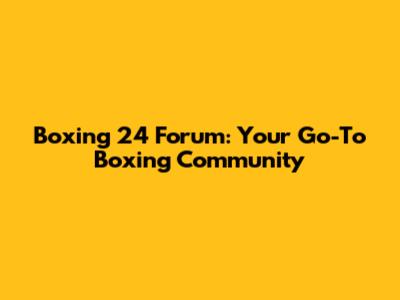 Boxing 24 Forum: Your Go-To Boxing Community